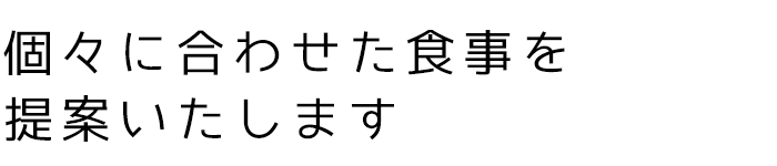 個々に合わせた食事を提案いたします